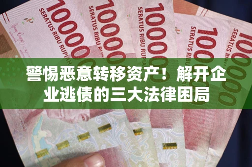 济南警惕恶意转移资产！解开企业逃债的三大法律困局