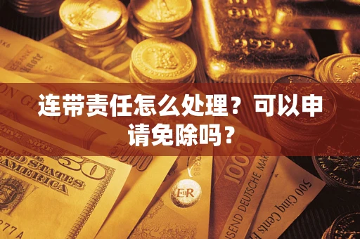 济南连带责任怎么处理？可以申请免除吗？