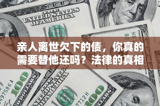济南亲人离世欠下的债，你真的需要替他还吗？法律的真相或许与你想的不一样