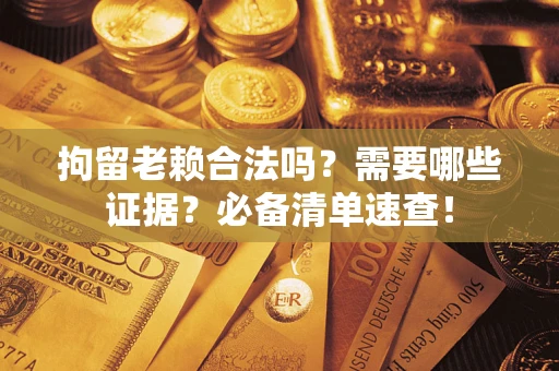 济南拘留老赖合法吗？需要哪些证据？必备清单速查！