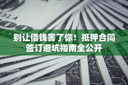 济南别让借钱害了你！抵押合同签订避坑指南全公开