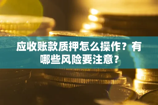 济南应收账款质押怎么操作？有哪些风险要注意？