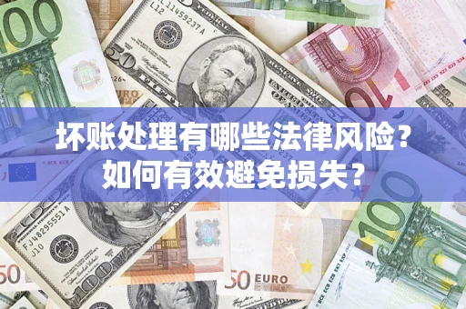 济南坏账处理有哪些法律风险？如何有效避免损失？