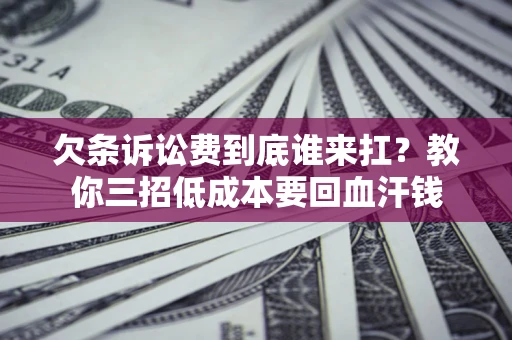 济南欠条诉讼费到底谁来扛？教你三招低成本要回血汗钱